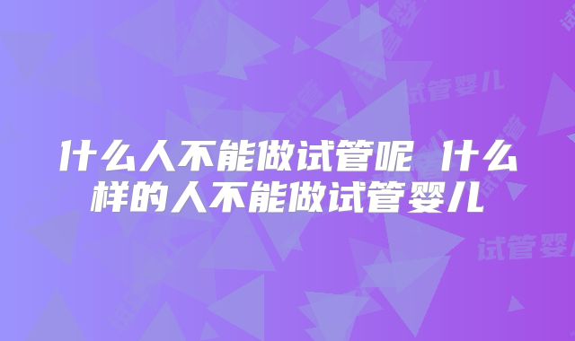 什么人不能做试管呢 什么样的人不能做试管婴儿