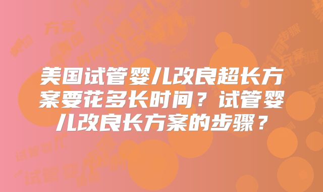 美国试管婴儿改良超长方案要花多长时间？试管婴儿改良长方案的步骤？