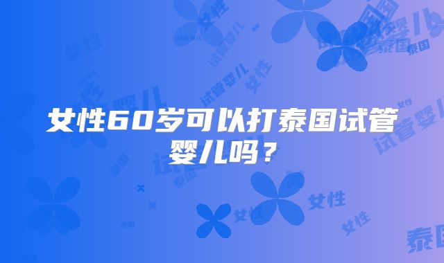 女性60岁可以打泰国试管婴儿吗？