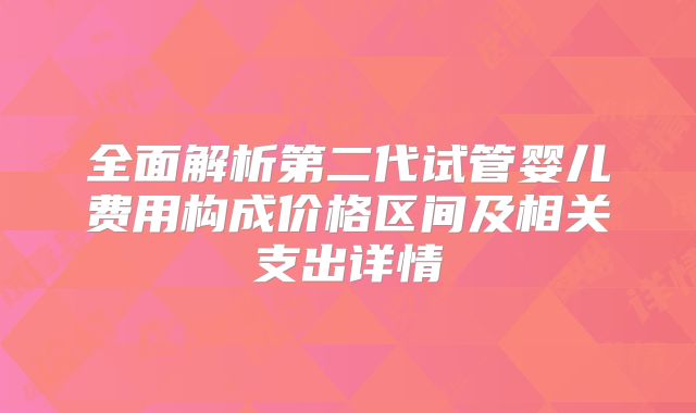 全面解析第二代试管婴儿费用构成价格区间及相关支出详情