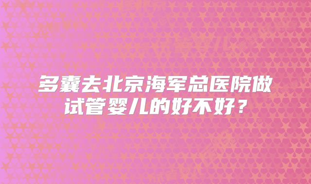 多囊去北京海军总医院做试管婴儿的好不好？