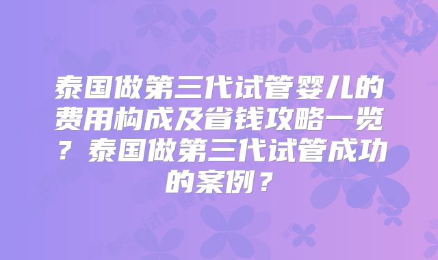 泰国做第三代试管婴儿的费用构成及省钱攻略一览?泰国做第三代试管成功的案例?
