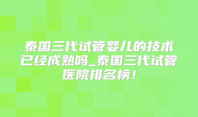 泰国三代试管婴儿的技术已经成熟吗_泰国三代试管医院排名榜！