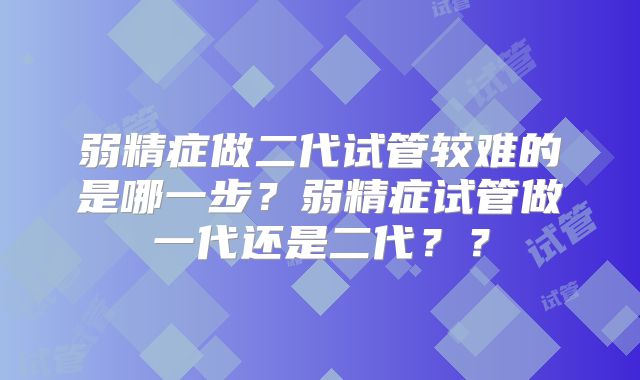 弱精症做二代试管较难的是哪一步？弱精症试管做一代还是二代？？