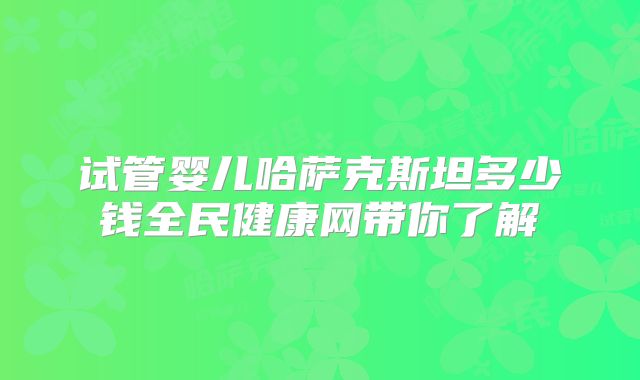 试管婴儿哈萨克斯坦多少钱全民健康网带你了解