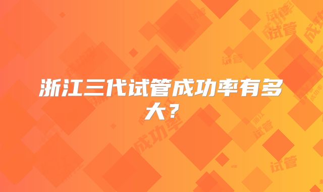 浙江三代试管成功率有多大？
