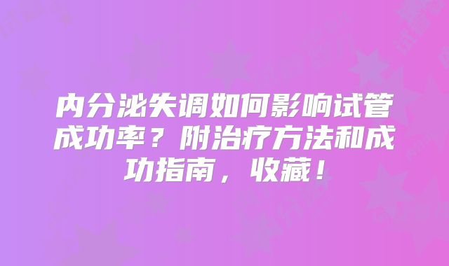 内分泌失调如何影响试管成功率？附治疗方法和成功指南，收藏！