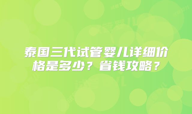 泰国三代试管婴儿详细价格是多少？省钱攻略？