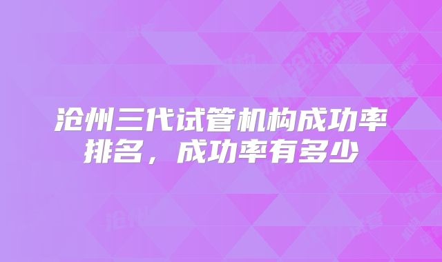 沧州三代试管机构成功率排名，成功率有多少