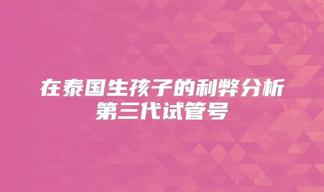 在泰国生孩子的利弊分析第三代试管号