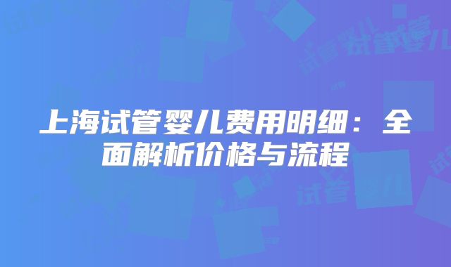 上海试管婴儿费用明细：全面解析价格与流程