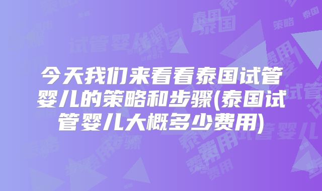 今天我们来看看泰国试管婴儿的策略和步骤(泰国试管婴儿大概多少费用)