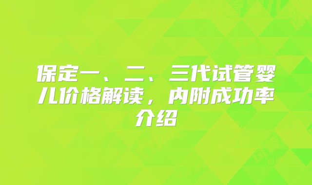 保定一、二、三代试管婴儿价格解读，内附成功率介绍