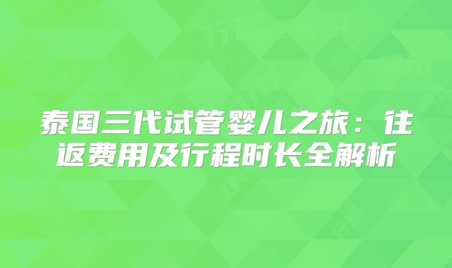 泰国三代试管婴儿之旅：往返费用及行程时长全解析