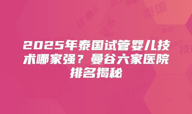 2025年泰国试管婴儿技术哪家强？曼谷六家医院排名揭秘