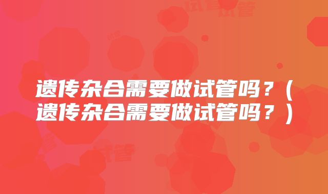 遗传杂合需要做试管吗？(遗传杂合需要做试管吗？)