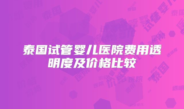 泰国试管婴儿医院费用透明度及价格比较