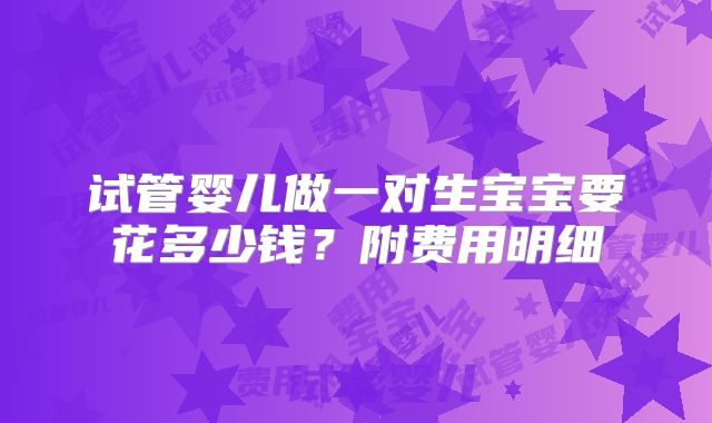 试管婴儿做一对生宝宝要花多少钱？附费用明细