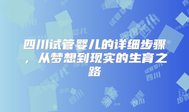 四川试管婴儿的详细步骤，从梦想到现实的生育之路