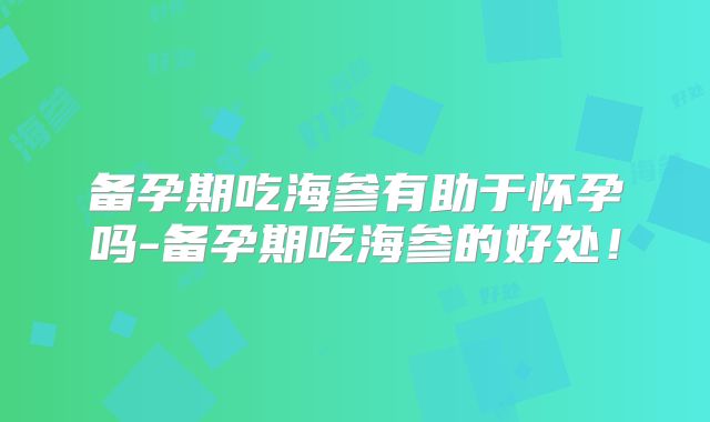 备孕期吃海参有助于怀孕吗-备孕期吃海参的好处！