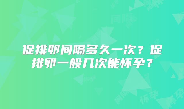促排卵间隔多久一次？促排卵一般几次能怀孕？