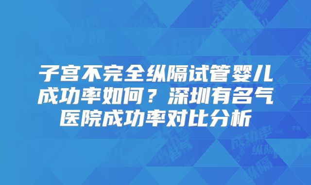 子宫不完全纵隔试管婴儿成功率如何？深圳有名气医院成功率对比分析