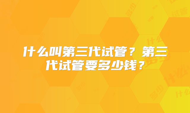 什么叫第三代试管？第三代试管要多少钱？