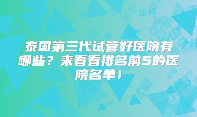 泰国第三代试管好医院有哪些？来看看排名前5的医院名单！
