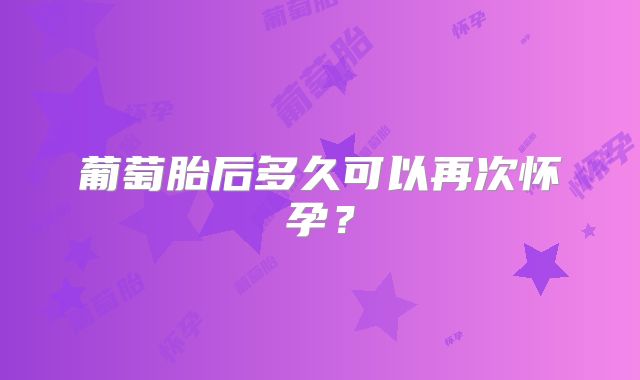 葡萄胎后多久可以再次怀孕?