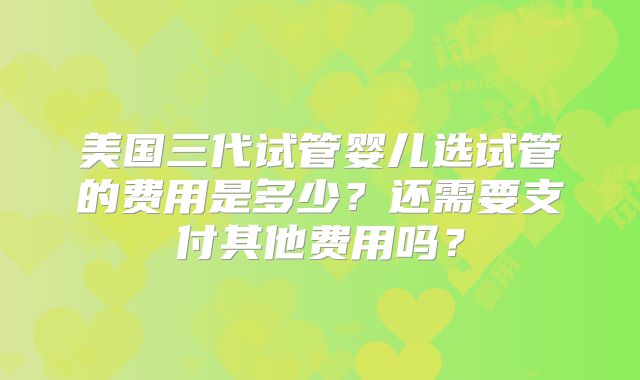 美国三代试管婴儿选试管的费用是多少？还需要支付其他费用吗？