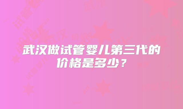 武汉做试管婴儿第三代的价格是多少？
