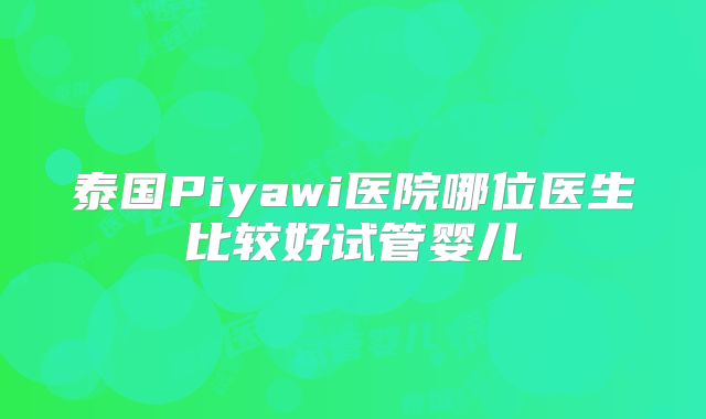 泰国Piyawi医院哪位医生比较好试管婴儿