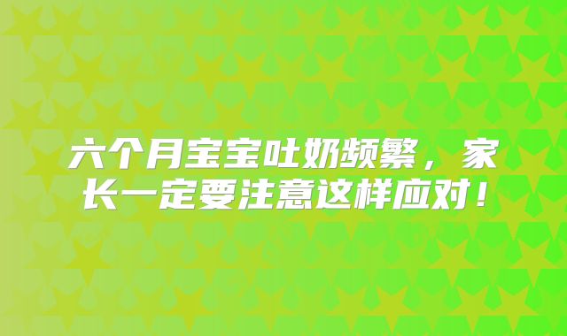 六个月宝宝吐奶频繁,家长一定要注意这样应对!