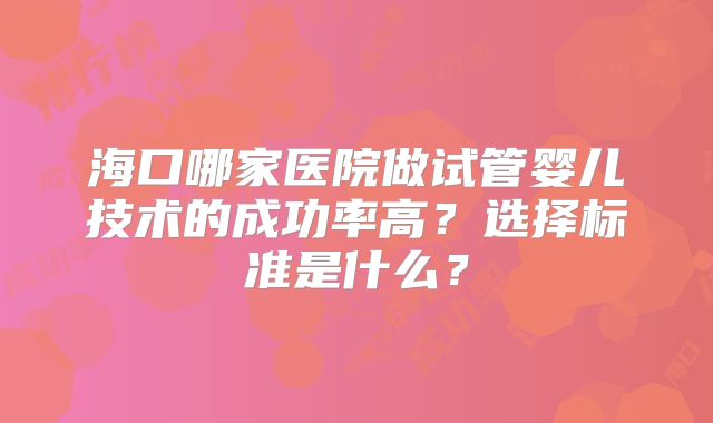海口哪家医院做试管婴儿技术的成功率高？选择标准是什么？