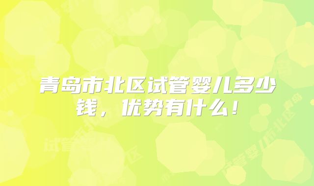 青岛市北区试管婴儿多少钱,优势有什么!