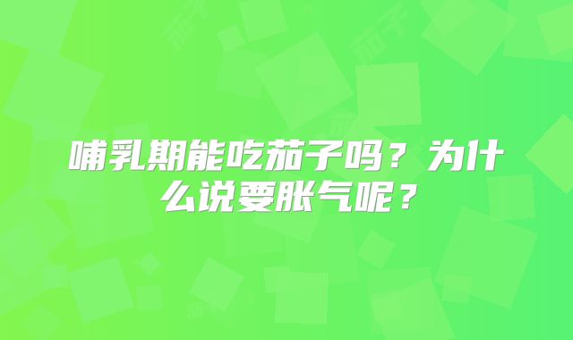 哺乳期能吃茄子吗？为什么说要胀气呢？