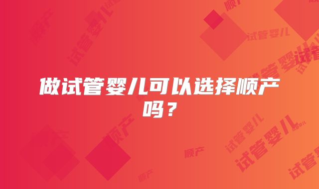 做试管婴儿可以选择顺产吗？