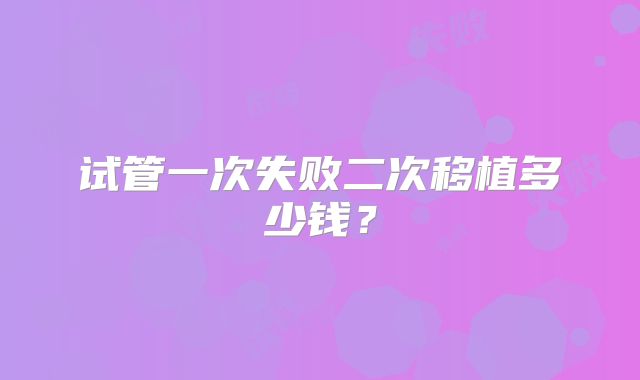 试管一次失败二次移植多少钱？