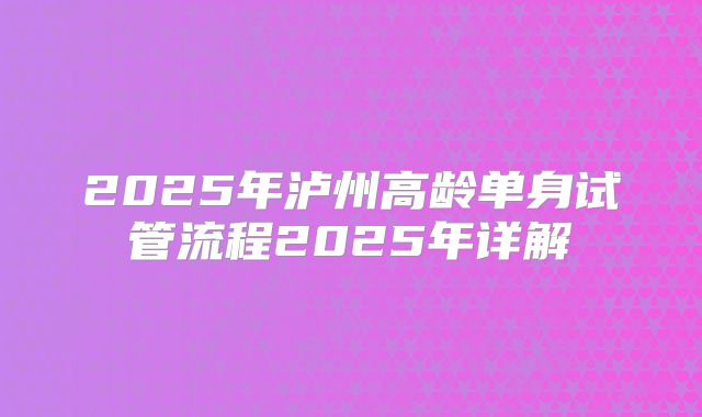 2025年泸州高龄单身试管流程2025年详解