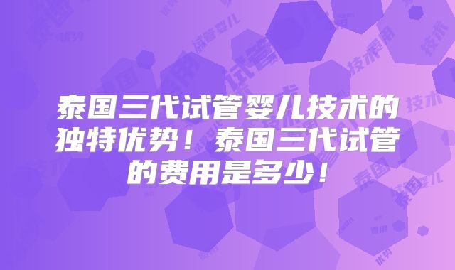 泰国三代试管婴儿技术的独特优势！泰国三代试管的费用是多少！