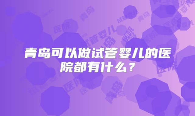 青岛可以做试管婴儿的医院都有什么?