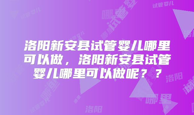 洛阳新安县试管婴儿哪里可以做，洛阳新安县试管婴儿哪里可以做呢？？