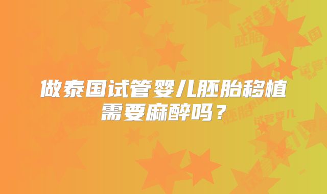 做泰国试管婴儿胚胎移植需要麻醉吗？