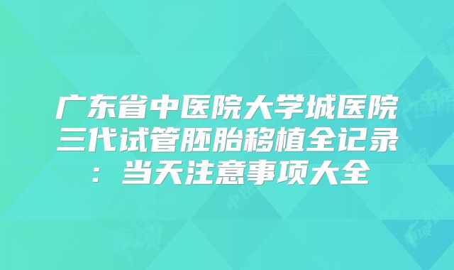 广东省中医院大学城医院三代试管胚胎移植全记录：当天注意事项大全