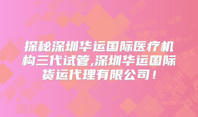 探秘深圳华运国际医疗机构三代试管,深圳华运国际货运代理有限公司！
