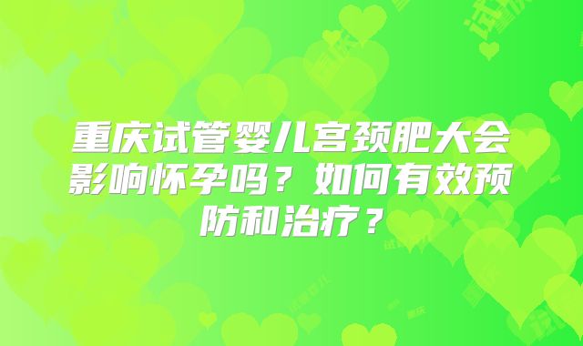 重庆试管婴儿宫颈肥大会影响怀孕吗？如何有效预防和治疗？