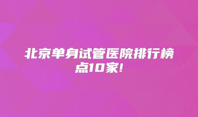 北京单身试管医院排行榜点10家!