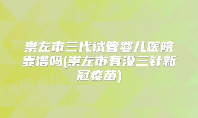 崇左市三代试管婴儿医院靠谱吗(崇左市有没三针新冠疫苗)