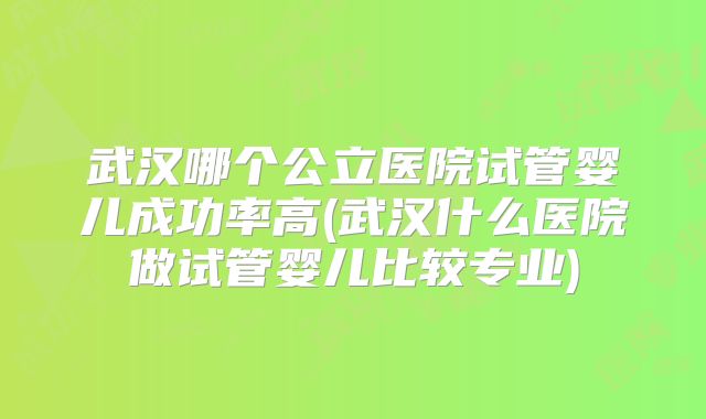 武汉哪个公立医院试管婴儿成功率高(武汉什么医院做试管婴儿比较专业)