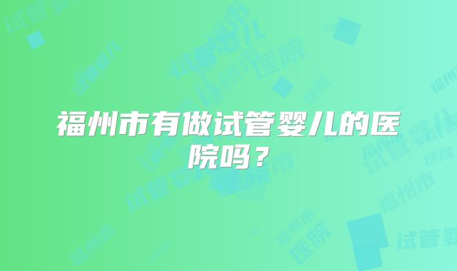 福州市有做试管婴儿的医院吗？